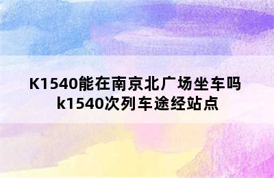 K1540能在南京北广场坐车吗 k1540次列车途经站点